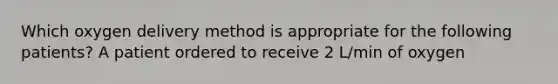 Which oxygen delivery method is appropriate for the following patients? A patient ordered to receive 2 L/min of oxygen