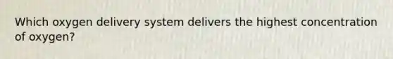 Which oxygen delivery system delivers the highest concentration of​ oxygen?