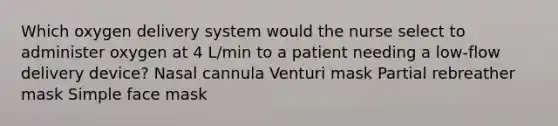 Which oxygen delivery system would the nurse select to administer oxygen at 4 L/min to a patient needing a low-flow delivery device? Nasal cannula Venturi mask Partial rebreather mask Simple face mask