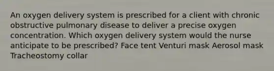 An oxygen delivery system is prescribed for a client with chronic obstructive pulmonary disease to deliver a precise oxygen concentration. Which oxygen delivery system would the nurse anticipate to be prescribed? Face tent Venturi mask Aerosol mask Tracheostomy collar