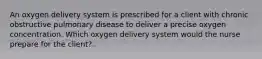 An oxygen delivery system is prescribed for a client with chronic obstructive pulmonary disease to deliver a precise oxygen concentration. Which oxygen delivery system would the nurse prepare for the client?.