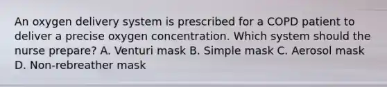 An oxygen delivery system is prescribed for a COPD patient to deliver a precise oxygen concentration. Which system should the nurse prepare? A. Venturi mask B. Simple mask C. Aerosol mask D. Non-rebreather mask