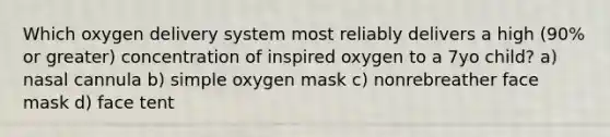 Which oxygen delivery system most reliably delivers a high (90% or greater) concentration of inspired oxygen to a 7yo child? a) nasal cannula b) simple oxygen mask c) nonrebreather face mask d) face tent