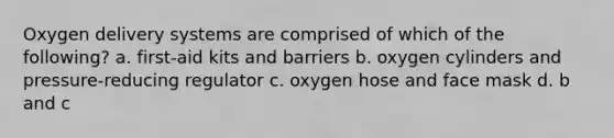 Oxygen delivery systems are comprised of which of the following? a. first-aid kits and barriers b. oxygen cylinders and pressure-reducing regulator c. oxygen hose and face mask d. b and c