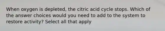 When oxygen is depleted, the citric acid cycle stops. Which of the answer choices would you need to add to the system to restore activity? Select all that apply