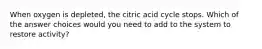 When oxygen is depleted, the citric acid cycle stops. Which of the answer choices would you need to add to the system to restore activity?