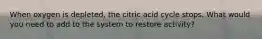 When oxygen is depleted, the citric acid cycle stops. What would you need to add to the system to restore activity?
