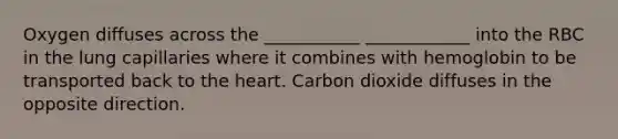 Oxygen diffuses across the ___________ ____________ into the RBC in the lung capillaries where it combines with hemoglobin to be transported back to the heart. Carbon dioxide diffuses in the opposite direction.