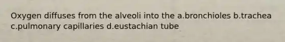 Oxygen diffuses from the alveoli into the a.bronchioles b.trachea c.pulmonary capillaries d.eustachian tube