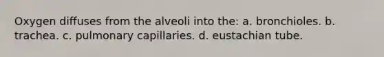 Oxygen diffuses from the alveoli into the: a. bronchioles. b. trachea. c. pulmonary capillaries. d. eustachian tube.