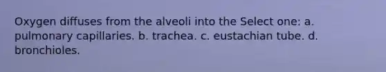 Oxygen diffuses from the alveoli into the Select one: a. pulmonary capillaries. b. trachea. c. eustachian tube. d. bronchioles.