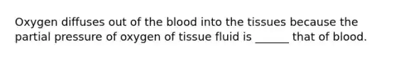 Oxygen diffuses out of <a href='https://www.questionai.com/knowledge/k7oXMfj7lk-the-blood' class='anchor-knowledge'>the blood</a> into the tissues because the partial pressure of oxygen of tissue fluid is ______ that of blood.