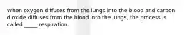 When oxygen diffuses from the lungs into the blood and carbon dioxide diffuses from the blood into the lungs, the process is called _____ respiration.