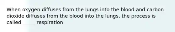 When oxygen diffuses from the lungs into <a href='https://www.questionai.com/knowledge/k7oXMfj7lk-the-blood' class='anchor-knowledge'>the blood</a> and carbon dioxide diffuses from the blood into the lungs, the process is called _____ respiration