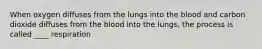 When oxygen diffuses from the lungs into the blood and carbon dioxide diffuses from the blood into the lungs, the process is called ____ respiration