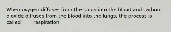 When oxygen diffuses from the lungs into the blood and carbon dioxide diffuses from the blood into the lungs, the process is called ____ respiration