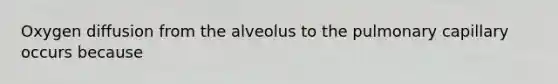 Oxygen diffusion from the alveolus to the pulmonary capillary occurs because