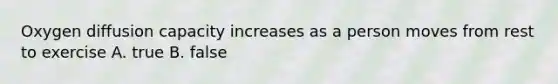 Oxygen diffusion capacity increases as a person moves from rest to exercise A. true B. false
