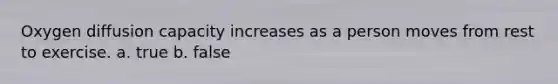 Oxygen diffusion capacity increases as a person moves from rest to exercise. a. true b. false