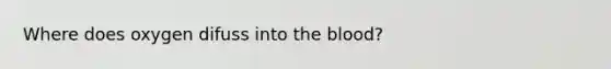 Where does oxygen difuss into the blood?