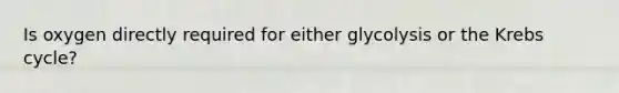 Is oxygen directly required for either glycolysis or the Krebs cycle?