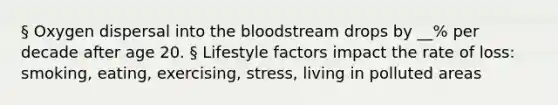 § Oxygen dispersal into the bloodstream drops by __% per decade after age 20. § Lifestyle factors impact the rate of loss: smoking, eating, exercising, stress, living in polluted areas