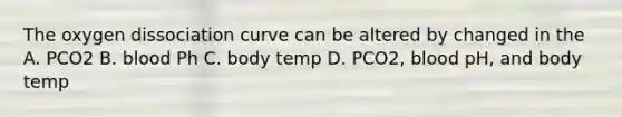 The oxygen dissociation curve can be altered by changed in the A. PCO2 B. blood Ph C. body temp D. PCO2, blood pH, and body temp