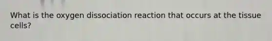 What is the oxygen dissociation reaction that occurs at the tissue cells?