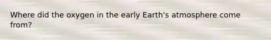 Where did the oxygen in the early Earth's atmosphere come from?