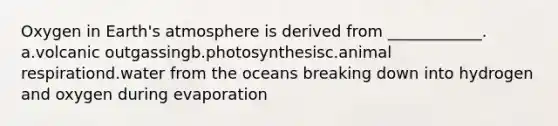 Oxygen in Earth's atmosphere is derived from ____________. a.volcanic outgassingb.photosynthesisc.animal respirationd.water from the oceans breaking down into hydrogen and oxygen during evaporation