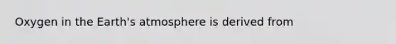 Oxygen in the <a href='https://www.questionai.com/knowledge/kRonPjS5DU-earths-atmosphere' class='anchor-knowledge'>earth's atmosphere</a> is derived from