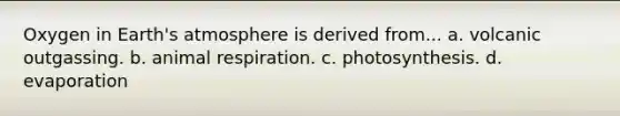 Oxygen in Earth's atmosphere is derived from... a. volcanic outgassing. b. animal respiration. c. photosynthesis. d. evaporation