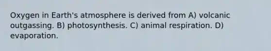 Oxygen in Earth's atmosphere is derived from A) volcanic outgassing. B) photosynthesis. C) animal respiration. D) evaporation.