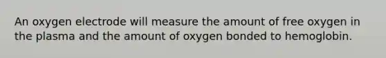 An oxygen electrode will measure the amount of free oxygen in the plasma and the amount of oxygen bonded to hemoglobin.