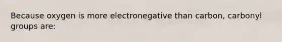 Because oxygen is more electronegative than carbon, carbonyl groups are: