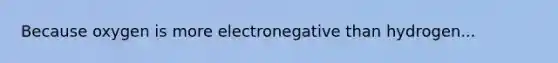 Because oxygen is more electronegative than hydrogen...