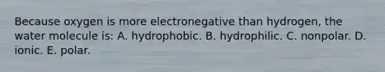 Because oxygen is more electronegative than hydrogen, the water molecule is: A. hydrophobic. B. hydrophilic. C. nonpolar. D. ionic. E. polar.