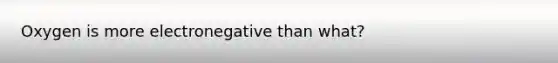 Oxygen is more electronegative than what?