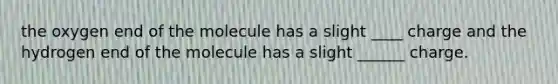 the oxygen end of the molecule has a slight ____ charge and the hydrogen end of the molecule has a slight ______ charge.