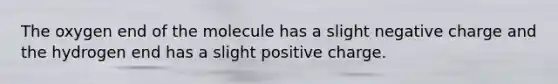 The oxygen end of the molecule has a slight negative charge and the hydrogen end has a slight positive charge.