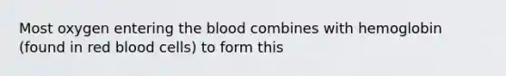 Most oxygen entering the blood combines with hemoglobin (found in red blood cells) to form this