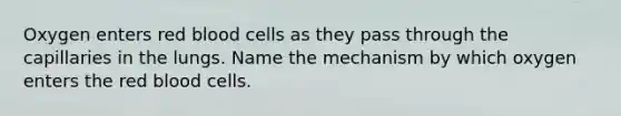 Oxygen enters red blood cells as they pass through the capillaries in the lungs. Name the mechanism by which oxygen enters the red blood cells.