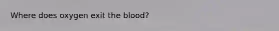 Where does oxygen exit <a href='https://www.questionai.com/knowledge/k7oXMfj7lk-the-blood' class='anchor-knowledge'>the blood</a>?