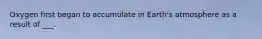 Oxygen first began to accumulate in Earth's atmosphere as a result of ___.