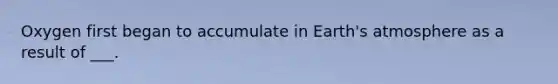 Oxygen first began to accumulate in Earth's atmosphere as a result of ___.