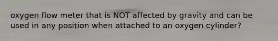 oxygen flow meter that is NOT affected by gravity and can be used in any position when attached to an oxygen cylinder?