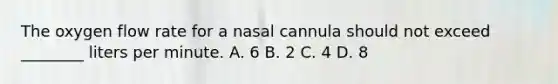 The oxygen flow rate for a nasal cannula should not exceed​ ________ liters per minute. A. 6 B. 2 C. 4 D. 8