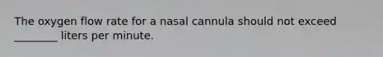 The oxygen flow rate for a nasal cannula should not exceed​ ________ liters per minute.