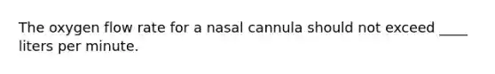 The oxygen flow rate for a nasal cannula should not exceed ____ liters per minute.