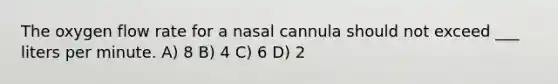 The oxygen flow rate for a nasal cannula should not exceed ___ liters per minute. A) 8 B) 4 C) 6 D) 2